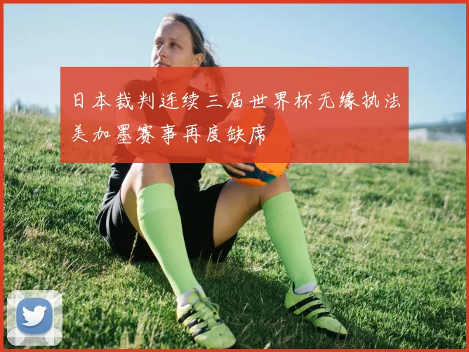 日本裁判连续三届世界杯无缘执法美加墨赛事再度缺席