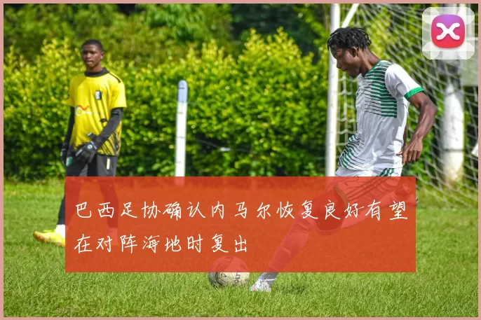 巴西足协确认内马尔恢复良好有望在对阵海地时复出