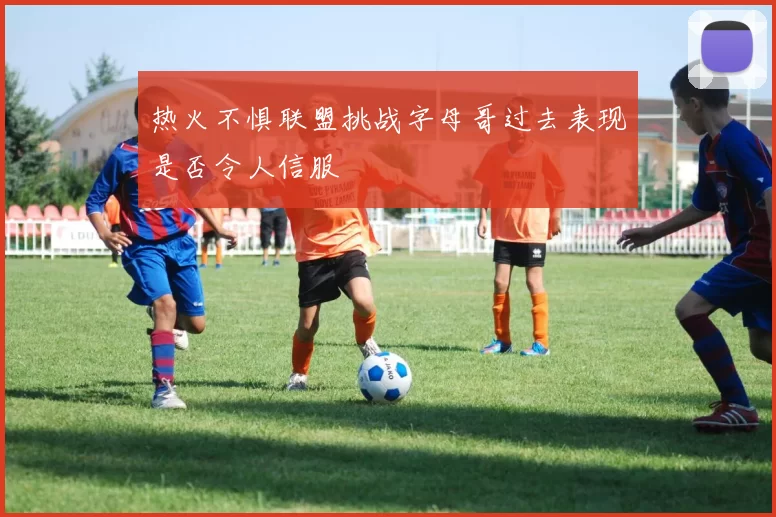 热火不惧联盟挑战字母哥过去表现是否令人信服