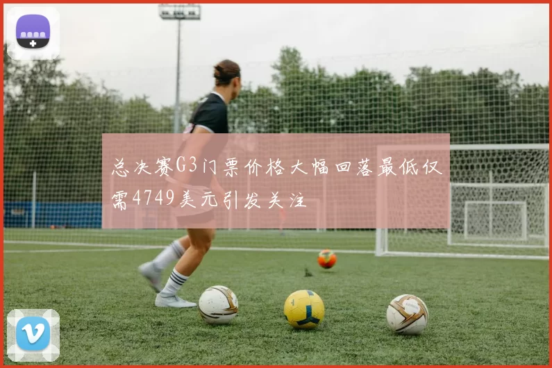 总决赛G3门票价格大幅回落最低仅需4749美元引发关注