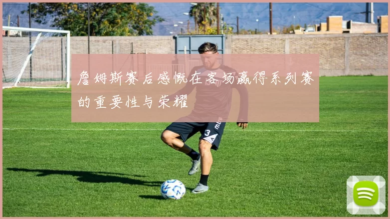 詹姆斯赛后感慨在客场赢得系列赛的重要性与荣耀