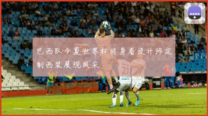 巴西队今夏世界杯将身着设计师定制西装展现风采