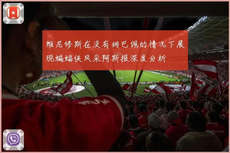 维尼修斯在没有姆巴佩的情况下展现蝙蝠侠风采阿斯报深度分析