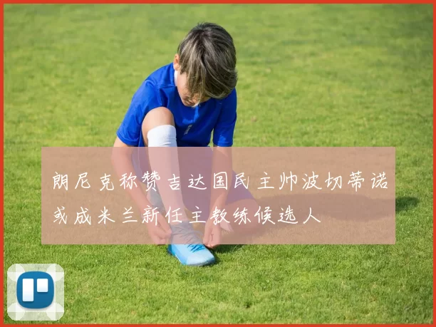 朗尼克称赞吉达国民主帅波切蒂诺或成米兰新任主教练候选人