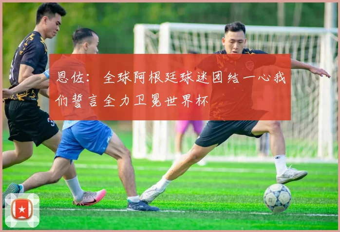 恩佐：全球阿根廷球迷团结一心我们誓言全力卫冕世界杯