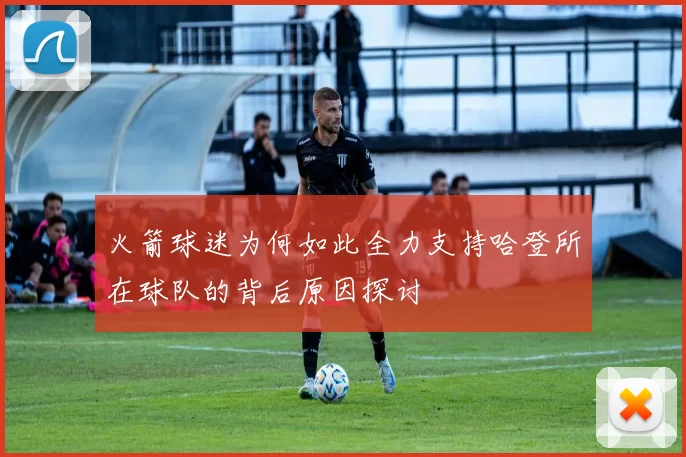 火箭球迷为何如此全力支持哈登所在球队的背后原因探讨