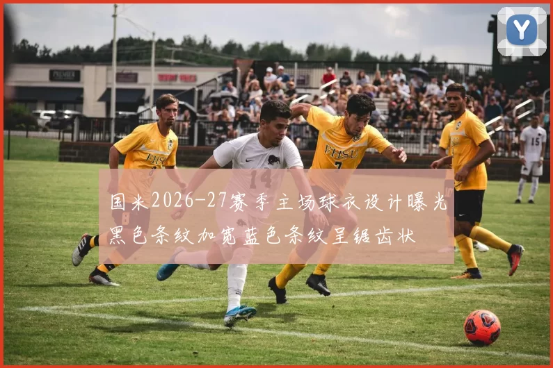 国米2026-27赛季主场球衣设计曝光黑色条纹加宽蓝色条纹呈锯齿状