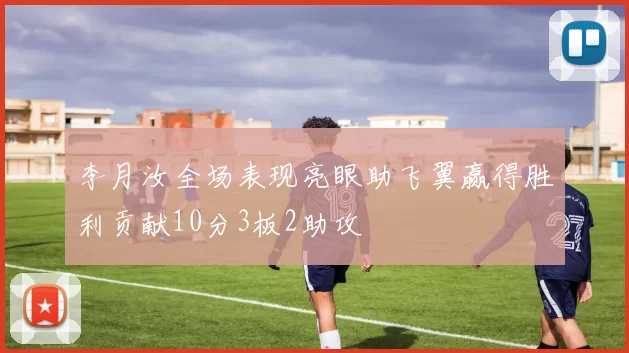 李月汝全场表现亮眼助飞翼赢得胜利贡献10分3板2助攻