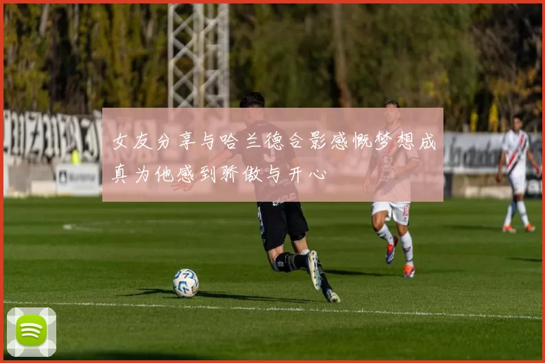 女友分享与哈兰德合影感慨梦想成真为他感到骄傲与开心