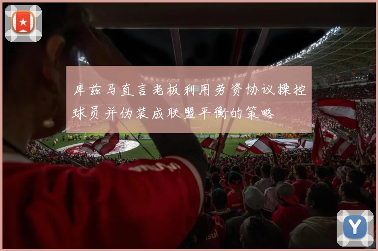 库兹马直言老板利用劳资协议操控球员并伪装成联盟平衡的策略