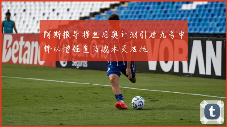 阿斯报导穆里尼奥计划引进九号中锋以增强皇马战术灵活性