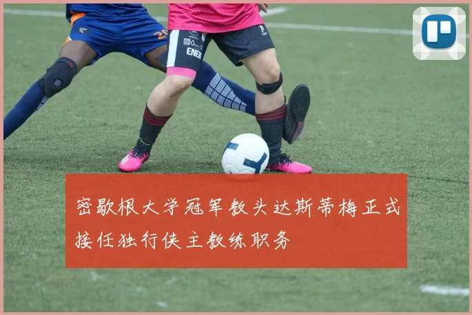密歇根大学冠军教头达斯蒂梅正式接任独行侠主教练职务