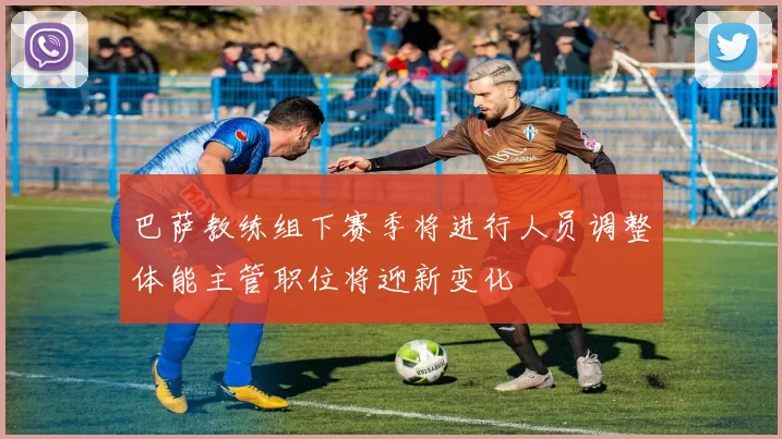巴萨教练组下赛季将进行人员调整体能主管职位将迎新变化