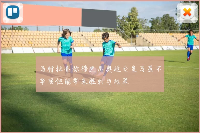 马特拉齐称穆里尼奥适合皇马虽不华丽但能带来胜利与结果