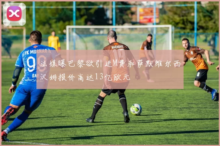 法媒曝巴黎欲引进M费和萨默维尔西汉姆报价高达13亿欧元
