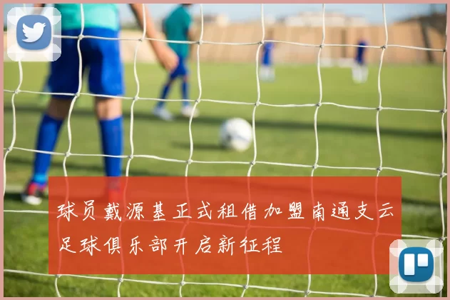 球员戴源基正式租借加盟南通支云足球俱乐部开启新征程