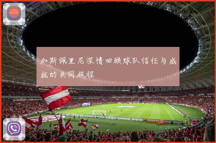 加斯佩里尼深情回顾球队信任与成就的共同旅程
