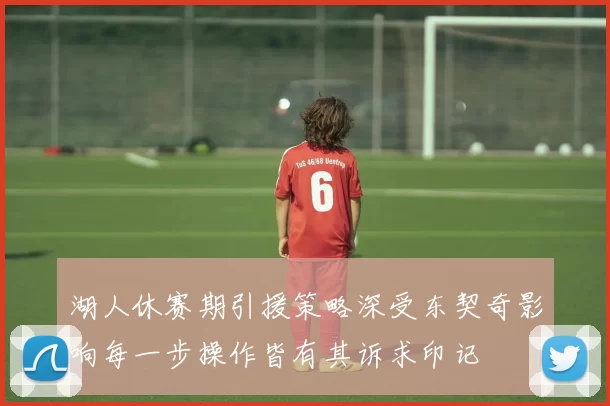 湖人休赛期引援策略深受东契奇影响每一步操作皆有其诉求印记