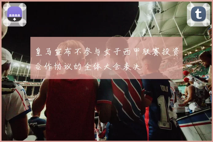 皇马宣布不参与女子西甲联赛投资合作协议的全体大会表决