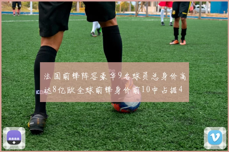 法国前锋阵容豪华9名球员总身价高达8亿欧全球前锋身价前10中占据4席