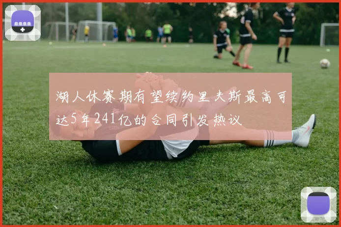 湖人休赛期有望续约里夫斯最高可达5年241亿的合同引发热议