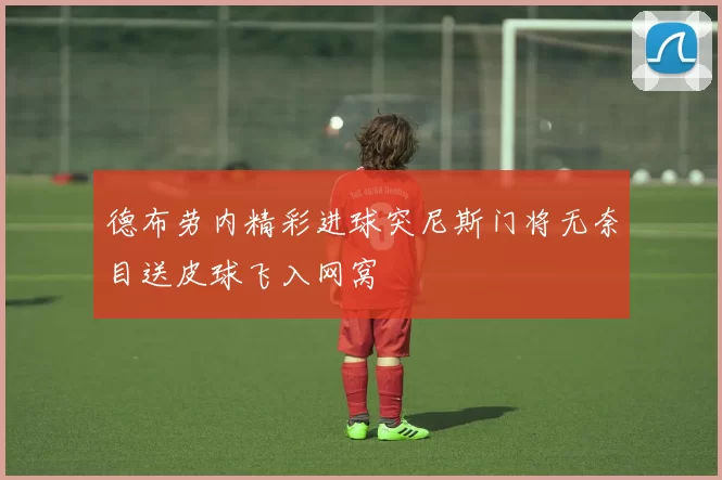 德布劳内精彩进球突尼斯门将无奈目送皮球飞入网窝