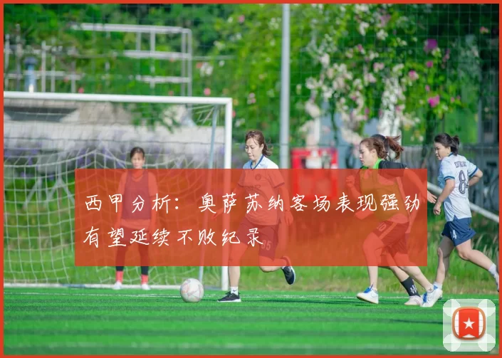 西甲分析：奥萨苏纳客场表现强劲有望延续不败纪录