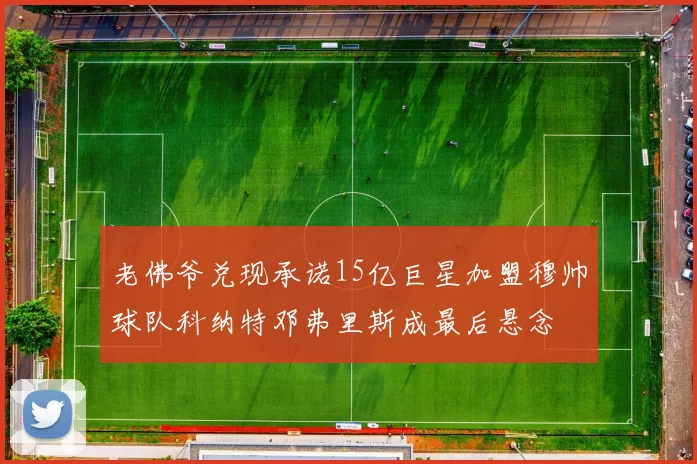 老佛爷兑现承诺15亿巨星加盟穆帅球队科纳特邓弗里斯成最后悬念