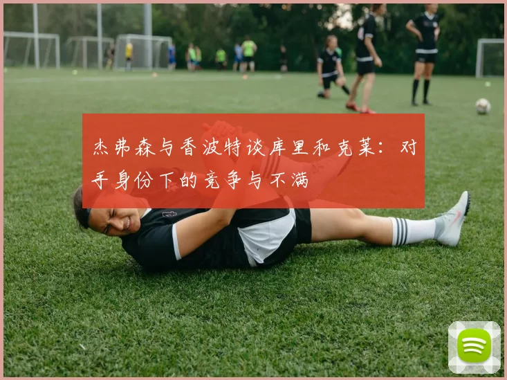 杰弗森与香波特谈库里和克莱：对手身份下的竞争与不满