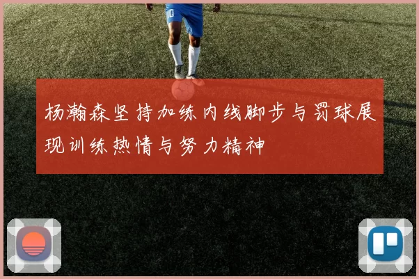 杨瀚森坚持加练内线脚步与罚球展现训练热情与努力精神