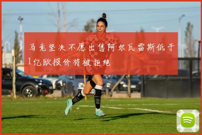 马竞坚决不愿出售阿尔瓦雷斯低于1亿欧报价将被拒绝